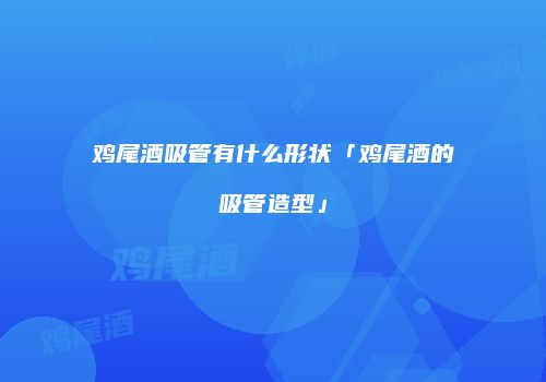 鸡尾酒吸管有什么形状「鸡尾酒的吸管造型」
