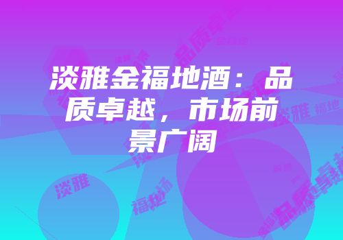 淡雅金福地酒：品质卓越，市场前景广阔