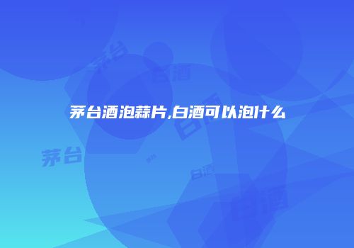 茅台酒泡蒜片,白酒可以泡什么