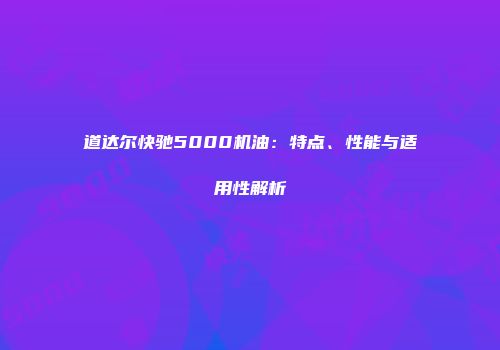 道达尔快驰5000机油：特点、性能与适用性解析