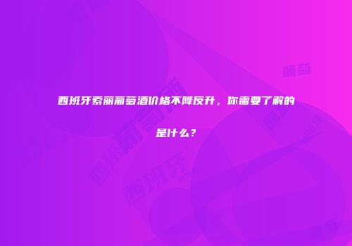 西班牙索丽葡萄酒价格不降反升，你需要了解的是什么？