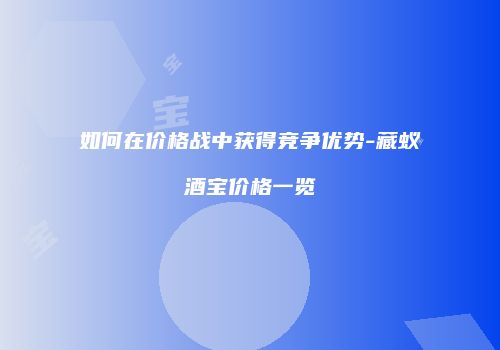 如何在价格战中获得竞争优势-藏蚁酒宝价格一览