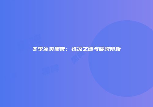 冬季冰爽黑啤：性凉之谜与暖啤辨析