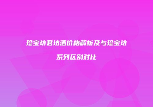 珍宝坊君坊酒价格解析及与珍宝坊系列区别对比