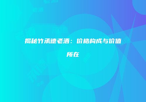 揭秘竹承德老酒：价格构成与价值所在