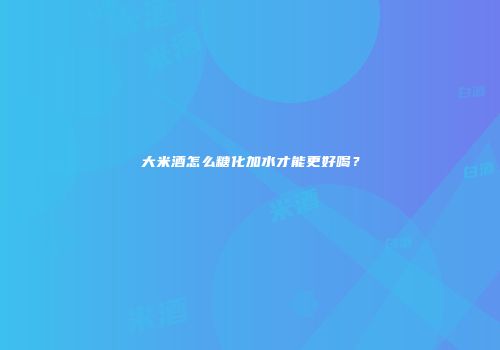大米酒怎么糖化加水才能更好喝？