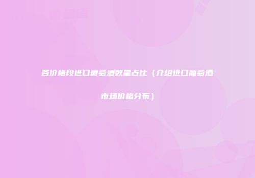 各价格段进口葡萄酒数量占比（介绍进口葡萄酒市场价格分布）