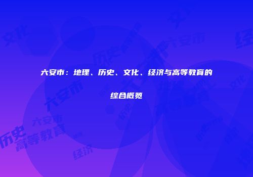 六安市：地理、历史、文化、经济与高等教育的综合概览
