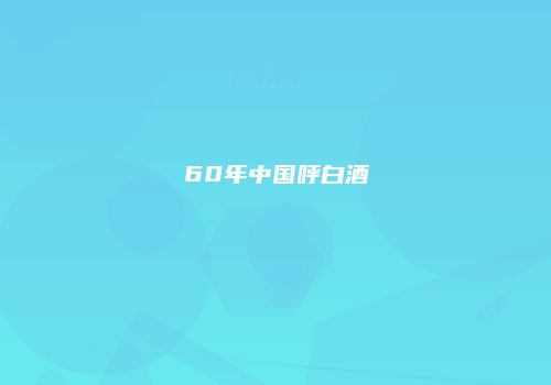 60年中国呼白酒