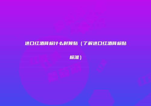 进口红酒背标什么时候贴（了解进口红酒背标贴标准）