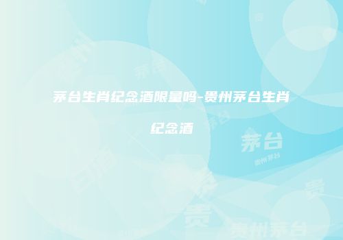 茅台生肖纪念酒限量吗-贵州茅台生肖纪念酒