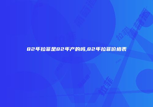 82年拉菲是82年产的吗,82年拉菲价格表