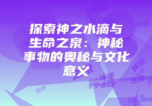 探索神之水滴与生命之泉：神秘事物的奥秘与文化意义