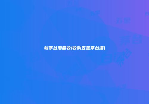 新茅台酒回收(收购五星茅台酒)