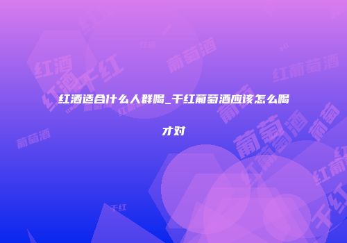 红酒适合什么人群喝_干红葡萄酒应该怎么喝才对