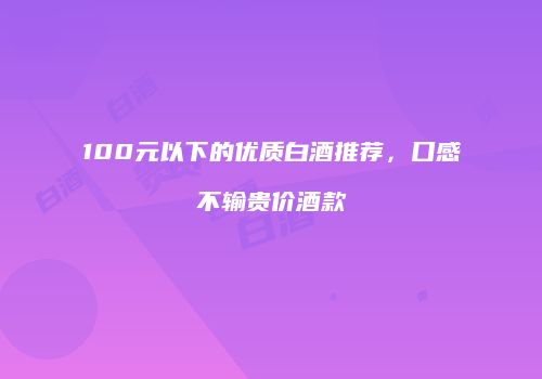 100元以下的优质白酒推荐，口感不输贵价酒款