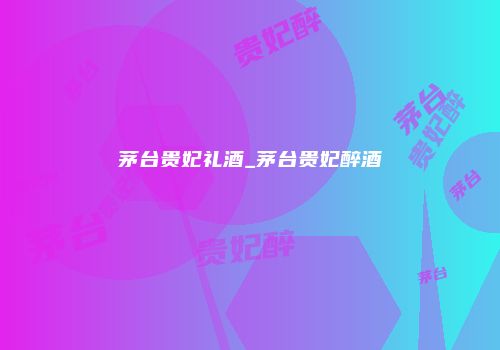 茅台贵妃礼酒_茅台贵妃醉酒