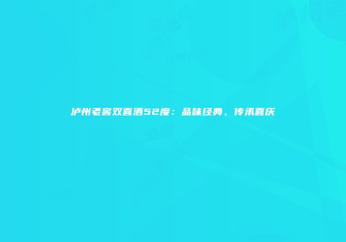 泸州老窖双喜酒52度：品味经典，传承喜庆