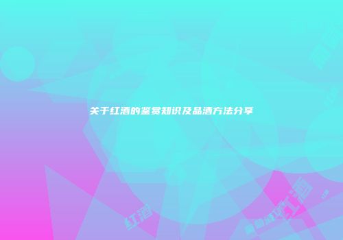 关于红酒的鉴赏知识及品酒方法分享