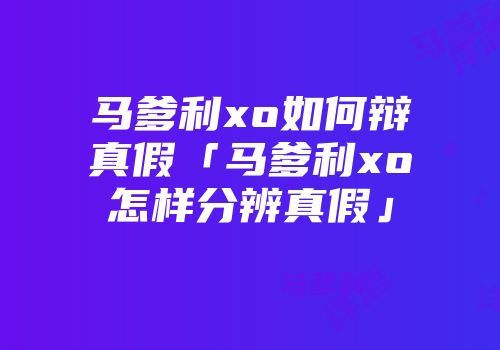 马爹利xo如何辩真假「马爹利xo怎样分辨真假」
