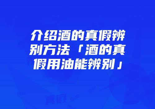 介绍酒的真假辨别方法「酒的真假用油能辨别」