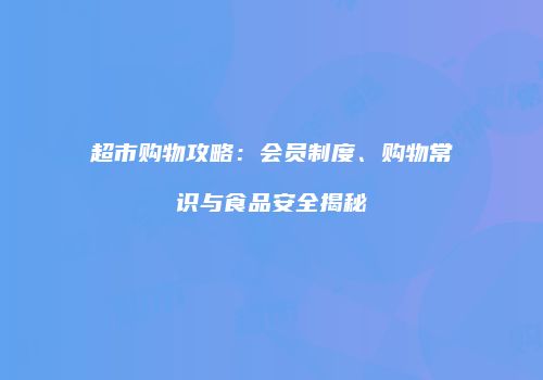 超市购物攻略：会员制度、购物常识与食品安全揭秘