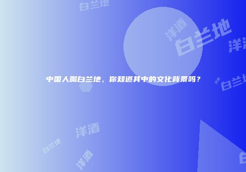中国人喝白兰地，你知道其中的文化背景吗？