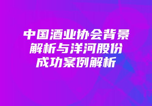 中国酒业协会背景解析与洋河股份成功案例解析