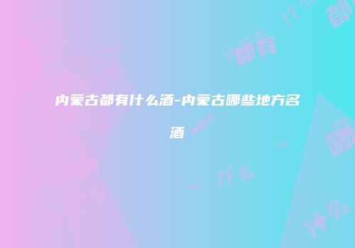 内蒙古都有什么酒-内蒙古哪些地方名酒