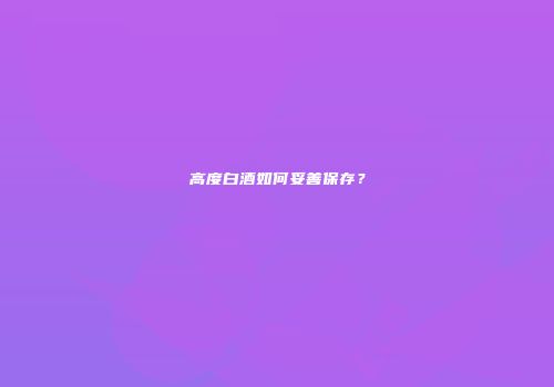 高度白酒如何妥善保存？