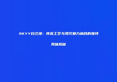 SKYY白兰地：传统工艺与现代魅力融合的独特风味揭秘