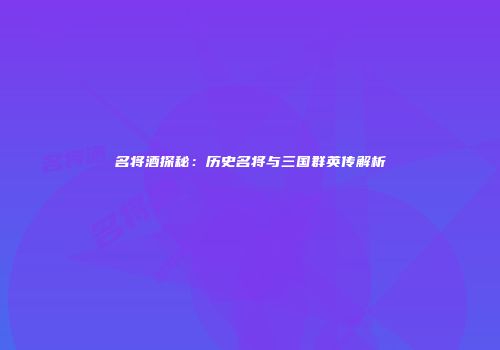 名将酒探秘：历史名将与三国群英传解析