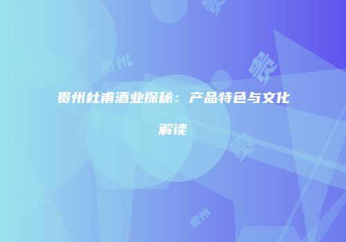 贵州杜甫酒业探秘：产品特色与文化解读