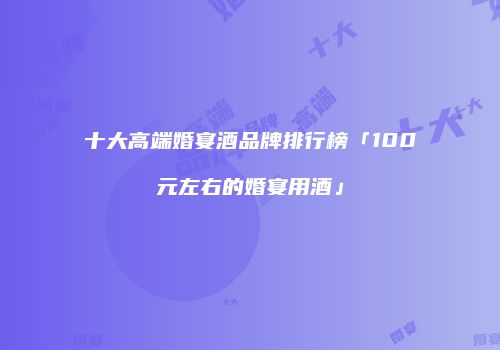 十大高端婚宴酒品牌排行榜「100元左右的婚宴用酒」