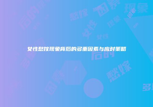 女性愁嫁现象背后的多重因素与应对策略