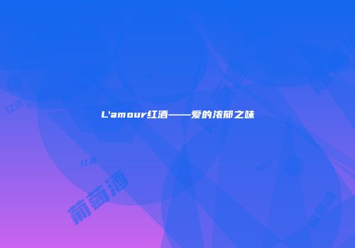 L'amour红酒——爱的浓郁之味