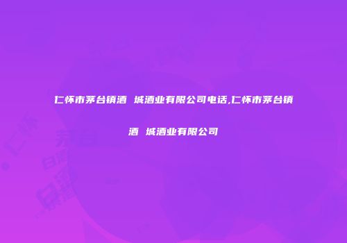 仁怀市茅台镇酒 城酒业有限公司电话,仁怀市茅台镇酒 城酒业有限公司