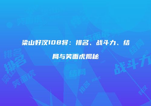 梁山好汉108将：排名、战斗力、结局与笑面虎揭秘