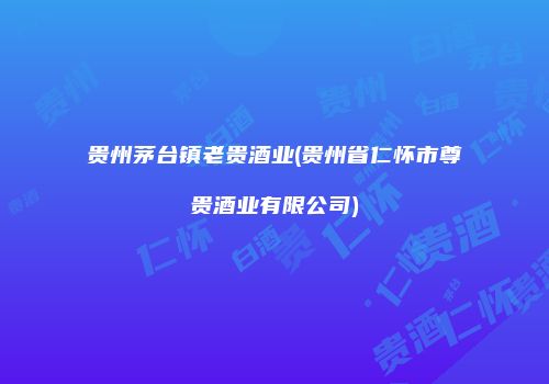 贵州茅台镇老贵酒业(贵州省仁怀市尊贵酒业有限公司)