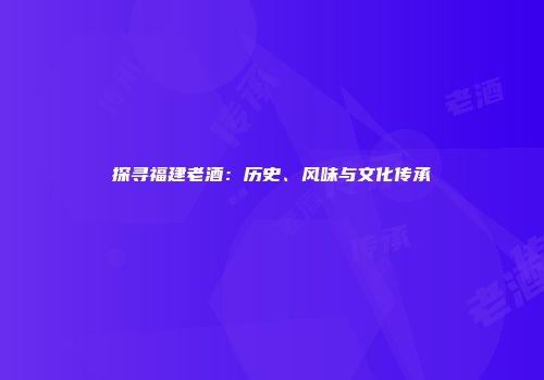 探寻福建老酒：历史、风味与文化传承