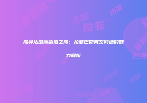 探寻法国葡萄酒之巅：拉菲巴斯克系列酒的魅力解析