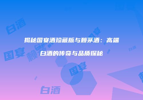 揭秘国宴酒珍藏版与赖茅酒：高端白酒的传奇与品质探秘