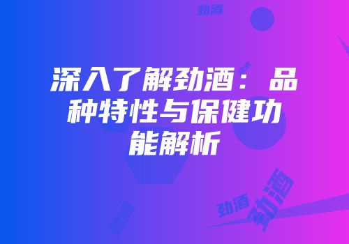 深入了解劲酒：品种特性与保健功能解析