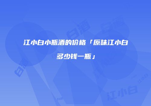 江小白小瓶酒的价格「原味江小白多少钱一瓶」