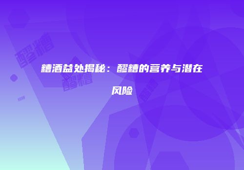 糟酒益处揭秘：醪糟的营养与潜在风险