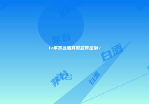 17年茅台酒真假如何鉴别？