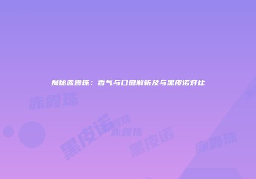 揭秘赤霞珠：香气与口感解析及与黑皮诺对比