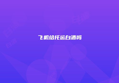飞机给托运白酒吗