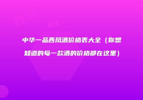 中华一品西凤酒价格表大全（你想知道的每一款酒的价格都在这里）