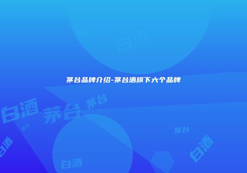 茅台品牌介绍-茅台酒旗下六个品牌